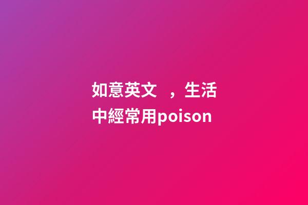 如意英文，生活中經常用poison-第1張-觀點-玄機派